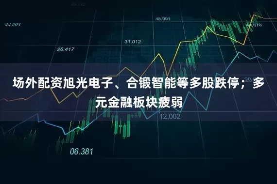 场外配资旭光电子、合锻智能等多股跌停；多元金融板块疲弱