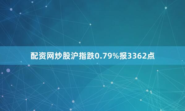 配资网炒股沪指跌0.79%报3362点