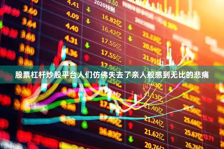 股票杠杆炒股平台人们仿佛失去了亲人般感到无比的悲痛