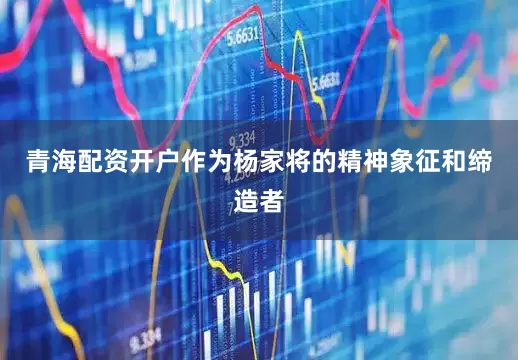 青海配资开户作为杨家将的精神象征和缔造者