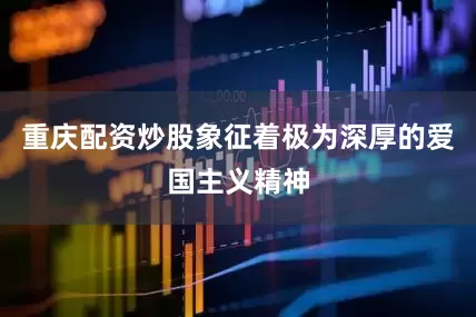 重庆配资炒股象征着极为深厚的爱国主义精神