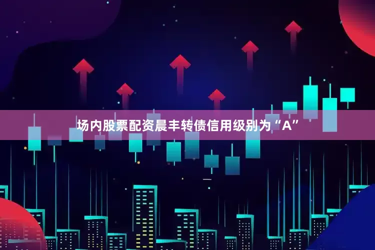 场内股票配资晨丰转债信用级别为“A”