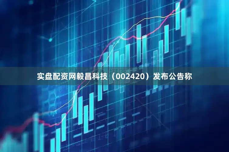 实盘配资网毅昌科技（002420）发布公告称