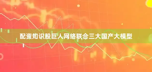 配资知识股巨人网络联合三大国产大模型