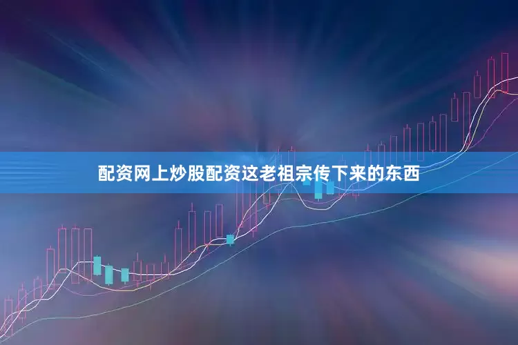 配资网上炒股配资这老祖宗传下来的东西