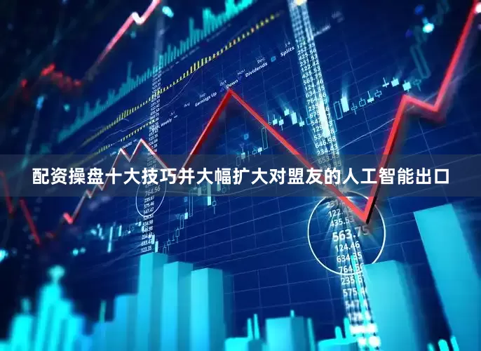 配资操盘十大技巧并大幅扩大对盟友的人工智能出口
