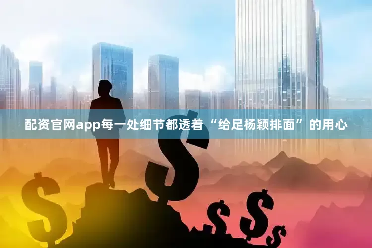 配资官网app每一处细节都透着 “给足杨颖排面” 的用心