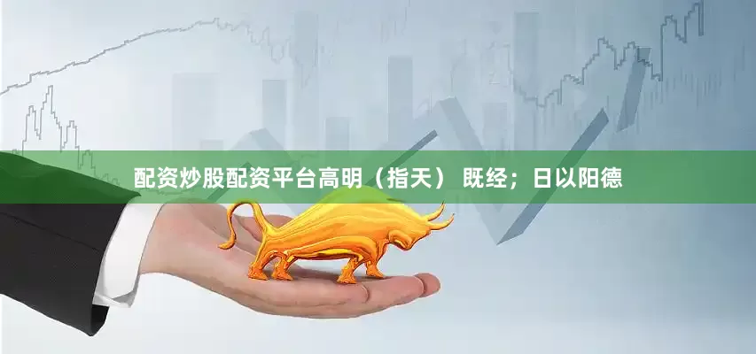 配资炒股配资平台高明（指天） 既经；日以阳德