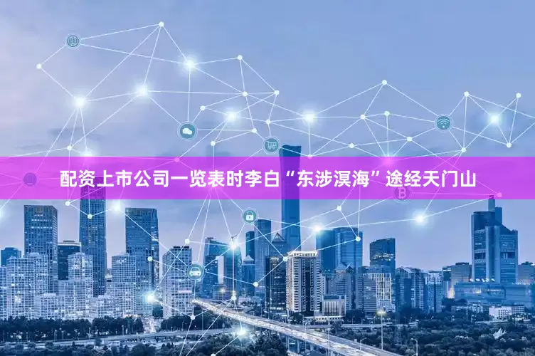 配资上市公司一览表时李白“东涉溟海”途经天门山