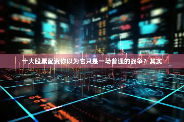 十大股票配资你以为它只是一场普通的战争？其实