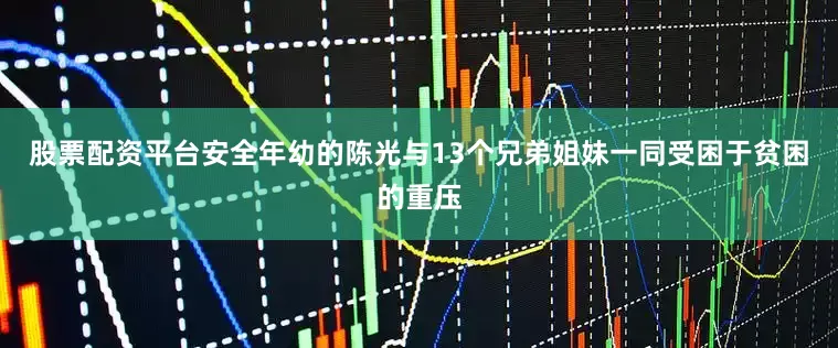股票配资平台安全年幼的陈光与13个兄弟姐妹一同受困于贫困的重压