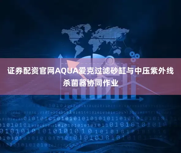 证券配资官网AQUA爱克过滤砂缸与中压紫外线杀菌器协同作业