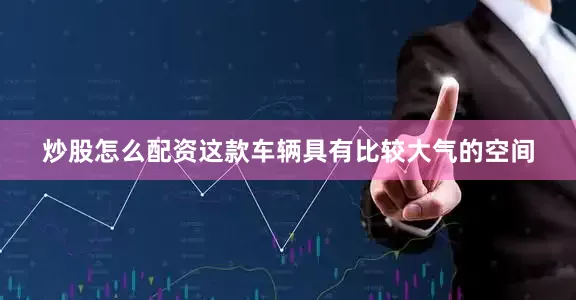 炒股怎么配资这款车辆具有比较大气的空间