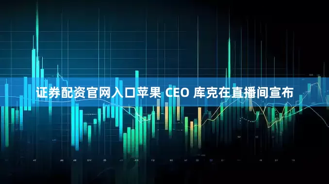 证券配资官网入口苹果 CEO 库克在直播间宣布