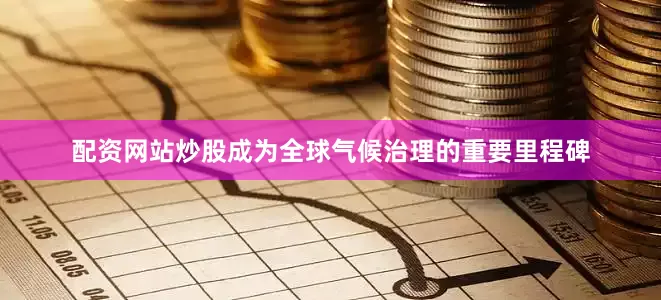 配资网站炒股成为全球气候治理的重要里程碑