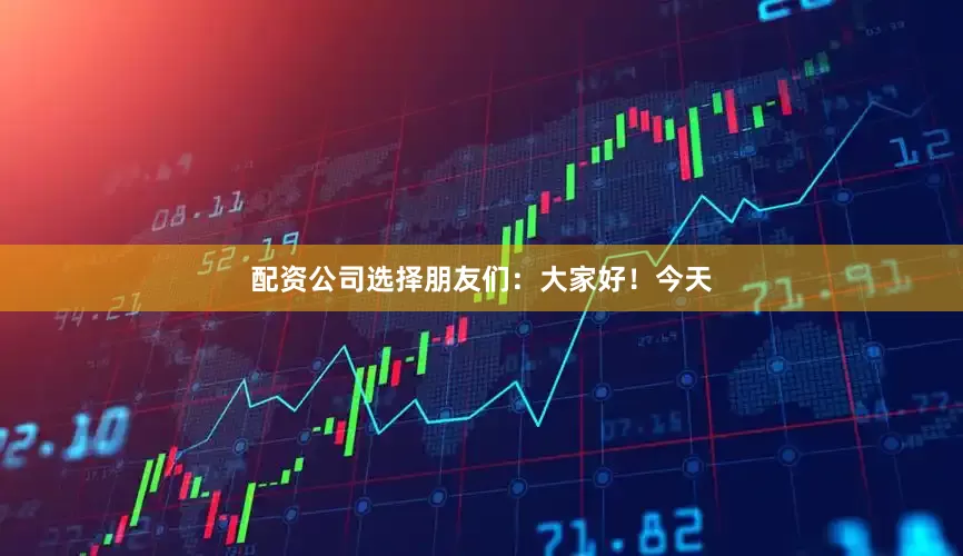 配资公司选择朋友们：大家好！今天